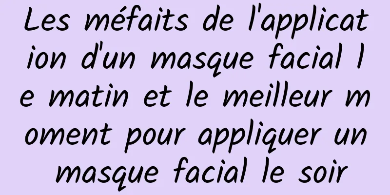 Les méfaits de l'application d'un masque facial le matin et le meilleur moment pour appliquer un masque facial le soir