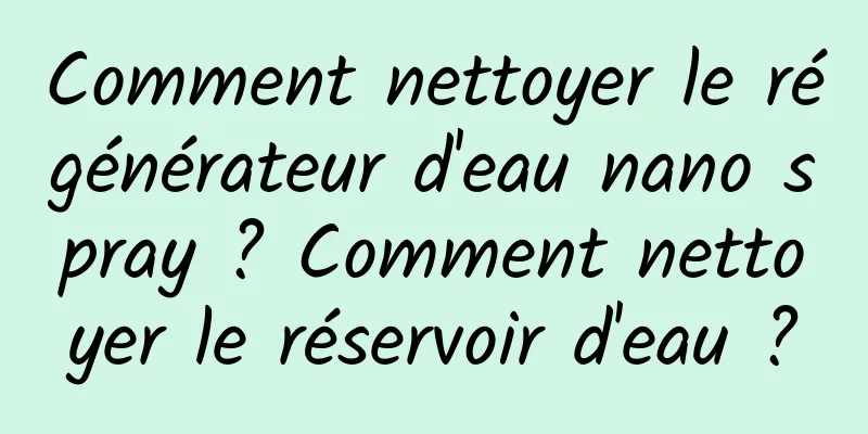 Comment nettoyer le régénérateur d'eau nano spray ? Comment nettoyer le réservoir d'eau ?