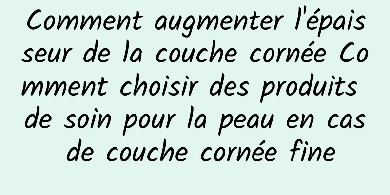 Comment augmenter l'épaisseur de la couche cornée Comment choisir des produits de soin pour la peau en cas de couche cornée fine