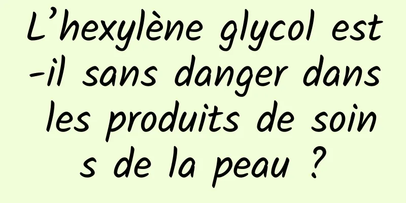 L’hexylène glycol est-il sans danger dans les produits de soins de la peau ?