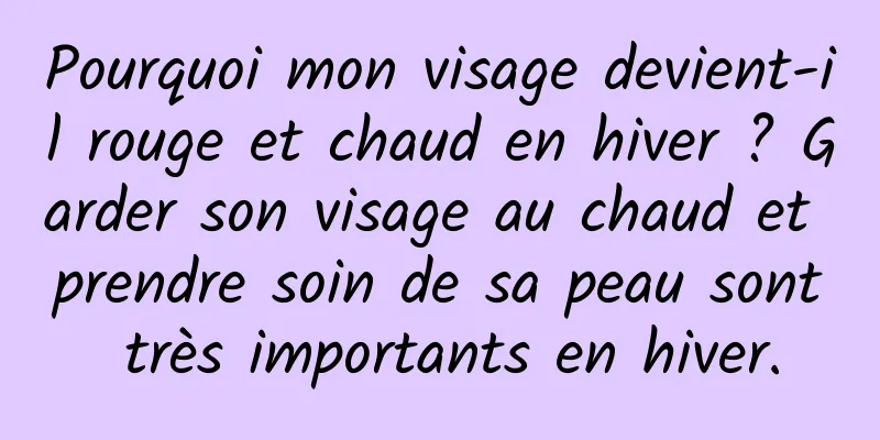 Pourquoi mon visage devient-il rouge et chaud en hiver ? Garder son visage au chaud et prendre soin de sa peau sont très importants en hiver.