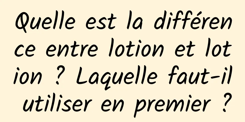 Quelle est la différence entre lotion et lotion ? Laquelle faut-il utiliser en premier ?