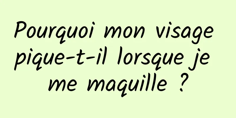 Pourquoi mon visage pique-t-il lorsque je me maquille ?