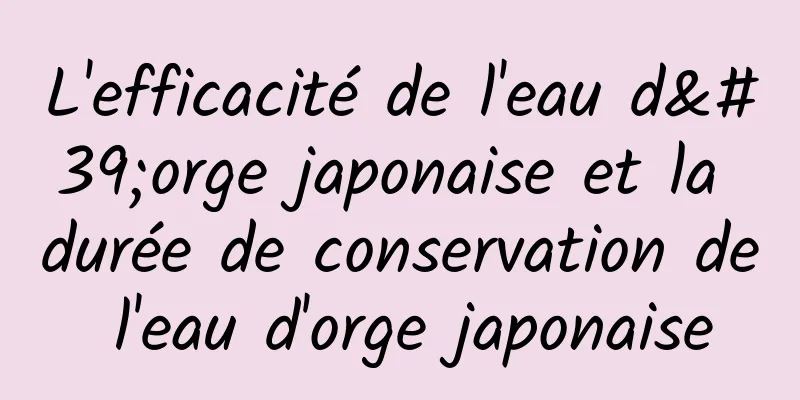 L'efficacité de l'eau d'orge japonaise et la durée de conservation de l'eau d'orge japonaise