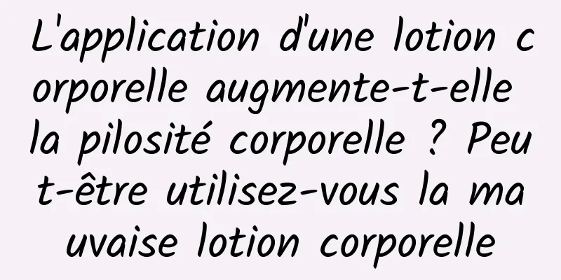 L'application d'une lotion corporelle augmente-t-elle la pilosité corporelle ? Peut-être utilisez-vous la mauvaise lotion corporelle