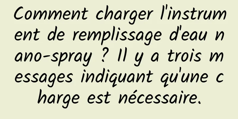 Comment charger l'instrument de remplissage d'eau nano-spray ? Il y a trois messages indiquant qu'une charge est nécessaire.