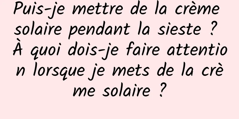 Puis-je mettre de la crème solaire pendant la sieste ? À quoi dois-je faire attention lorsque je mets de la crème solaire ?