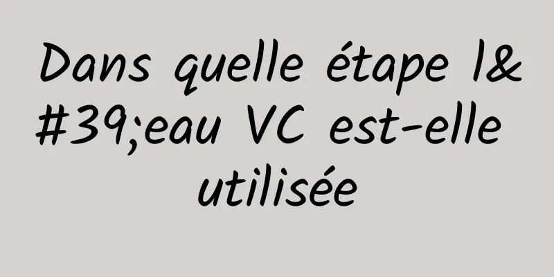 Dans quelle étape l'eau VC est-elle utilisée