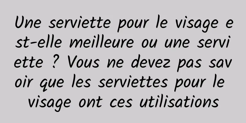 Une serviette pour le visage est-elle meilleure ou une serviette ? Vous ne devez pas savoir que les serviettes pour le visage ont ces utilisations