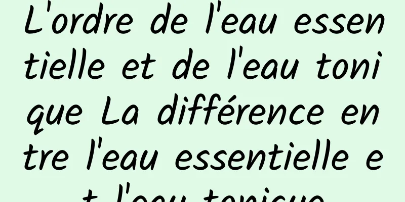 L'ordre de l'eau essentielle et de l'eau tonique La différence entre l'eau essentielle et l'eau tonique