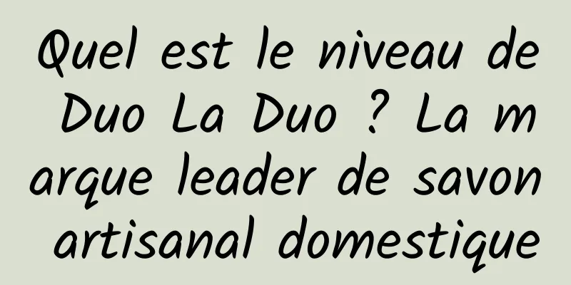 Quel est le niveau de Duo La Duo ? La marque leader de savon artisanal domestique