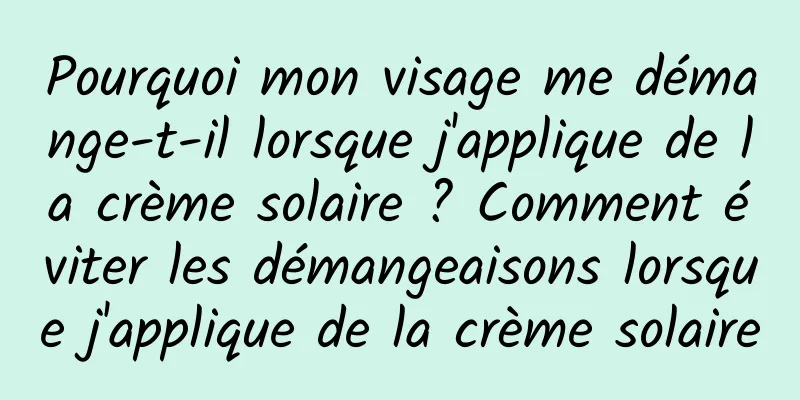 Pourquoi mon visage me démange-t-il lorsque j'applique de la crème solaire ? Comment éviter les démangeaisons lorsque j'applique de la crème solaire