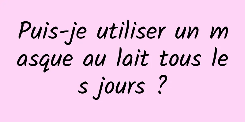 Puis-je utiliser un masque au lait tous les jours ?