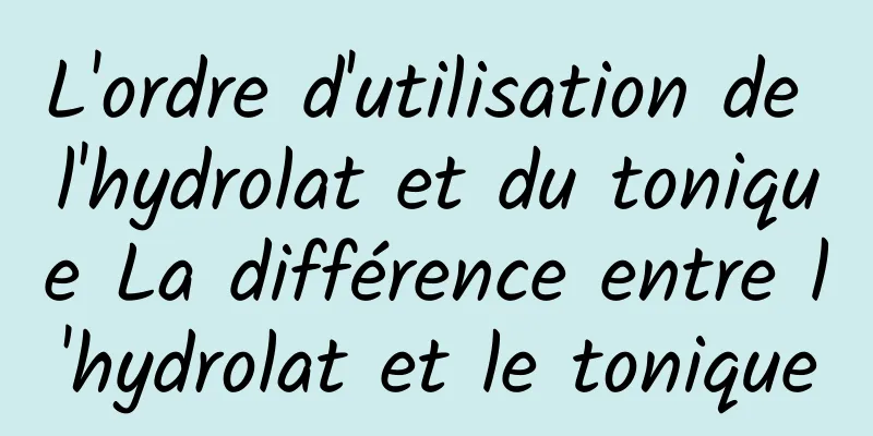 L'ordre d'utilisation de l'hydrolat et du tonique La différence entre l'hydrolat et le tonique