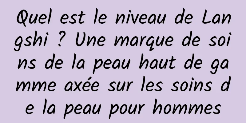 Quel est le niveau de Langshi ? Une marque de soins de la peau haut de gamme axée sur les soins de la peau pour hommes