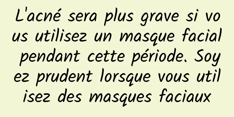 L'acné sera plus grave si vous utilisez un masque facial pendant cette période. Soyez prudent lorsque vous utilisez des masques faciaux