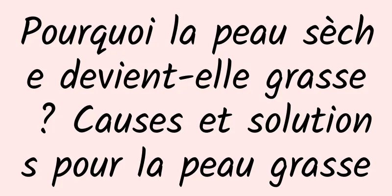 Pourquoi la peau sèche devient-elle grasse ? Causes et solutions pour la peau grasse