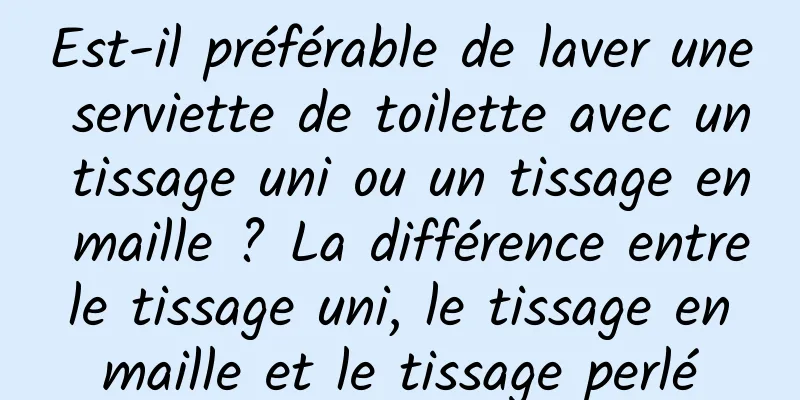Est-il préférable de laver une serviette de toilette avec un tissage uni ou un tissage en maille ? La différence entre le tissage uni, le tissage en maille et le tissage perlé