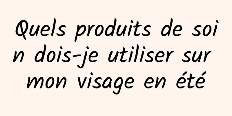 Quels produits de soin dois-je utiliser sur mon visage en été