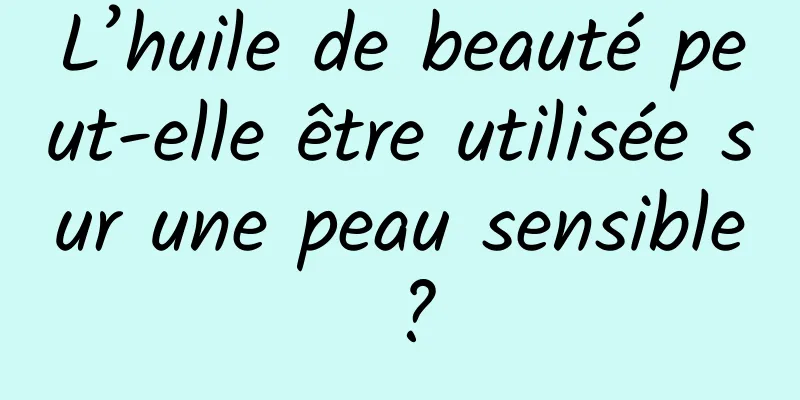 L’huile de beauté peut-elle être utilisée sur une peau sensible ?