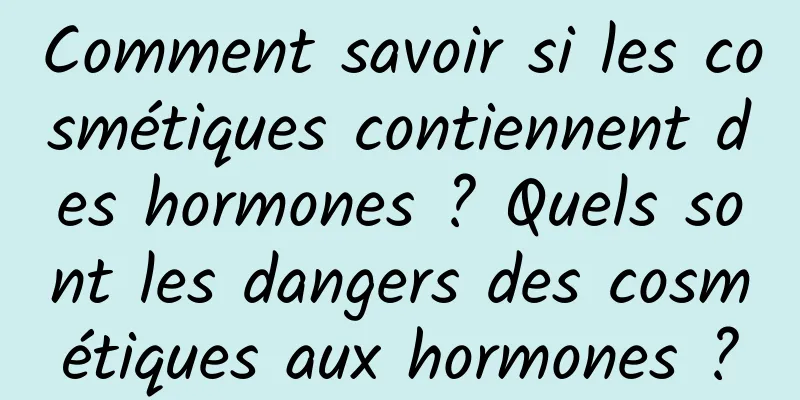 Comment savoir si les cosmétiques contiennent des hormones ? Quels sont les dangers des cosmétiques aux hormones ?