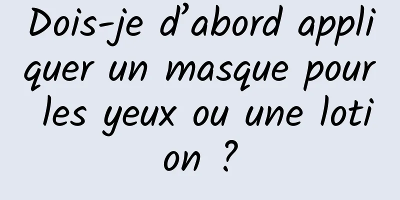 Dois-je d’abord appliquer un masque pour les yeux ou une lotion ?