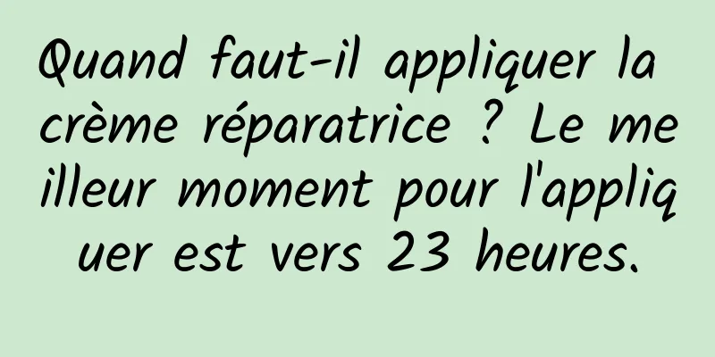Quand faut-il appliquer la crème réparatrice ? Le meilleur moment pour l'appliquer est vers 23 heures.