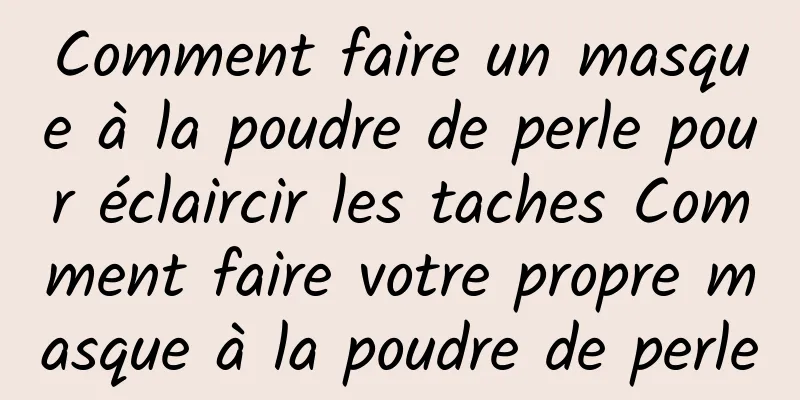 Comment faire un masque à la poudre de perle pour éclaircir les taches Comment faire votre propre masque à la poudre de perle