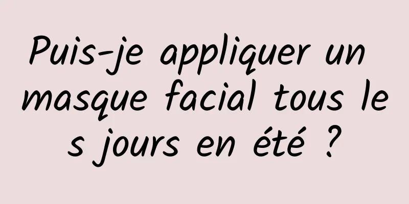 Puis-je appliquer un masque facial tous les jours en été ?