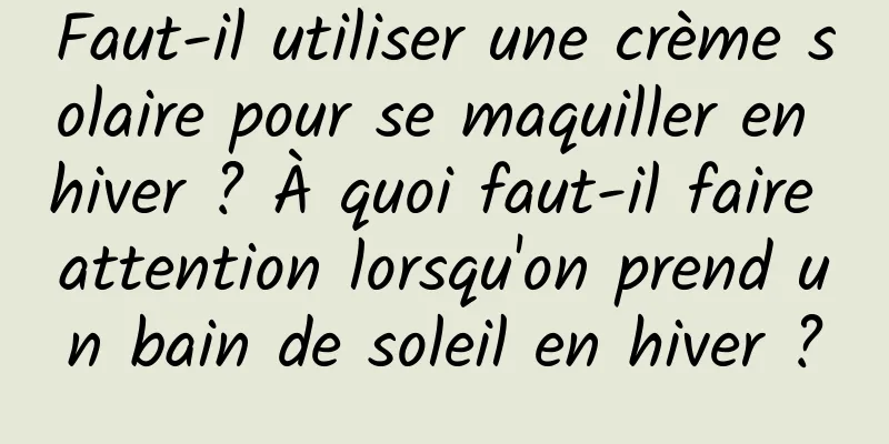 Faut-il utiliser une crème solaire pour se maquiller en hiver ? À quoi faut-il faire attention lorsqu'on prend un bain de soleil en hiver ?
