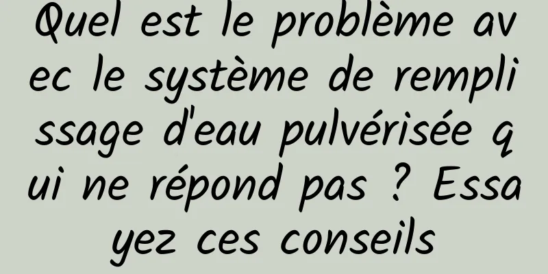 Quel est le problème avec le système de remplissage d'eau pulvérisée qui ne répond pas ? Essayez ces conseils