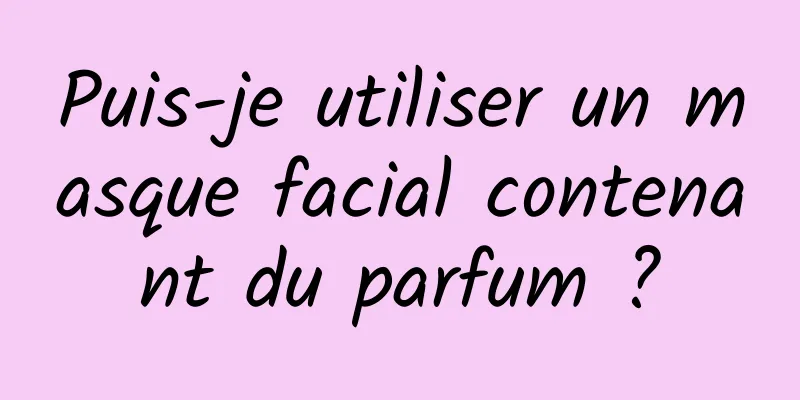 Puis-je utiliser un masque facial contenant du parfum ?