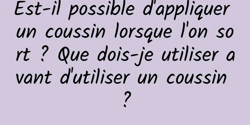 Est-il possible d'appliquer un coussin lorsque l'on sort ? Que dois-je utiliser avant d'utiliser un coussin ?
