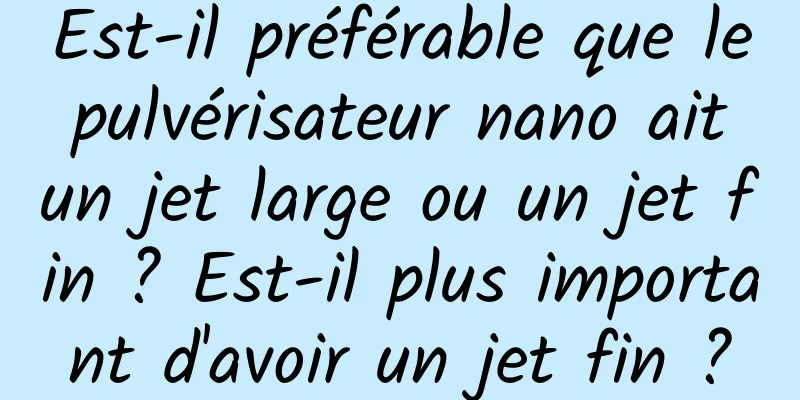 Est-il préférable que le pulvérisateur nano ait un jet large ou un jet fin ? Est-il plus important d'avoir un jet fin ?