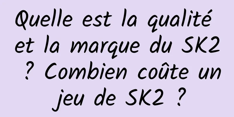 Quelle est la qualité et la marque du SK2 ? Combien coûte un jeu de SK2 ?
