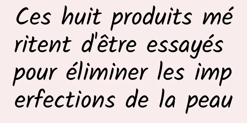 Ces huit produits méritent d'être essayés pour éliminer les imperfections de la peau