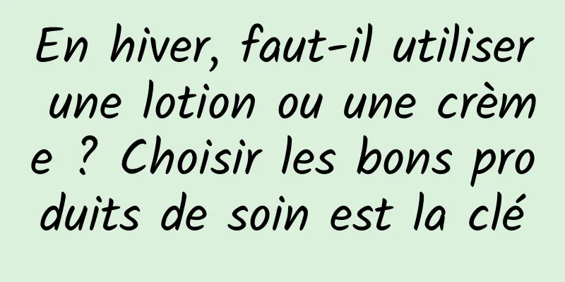 En hiver, faut-il utiliser une lotion ou une crème ? Choisir les bons produits de soin est la clé