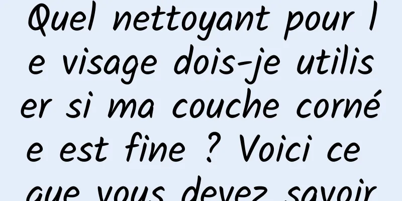 Quel nettoyant pour le visage dois-je utiliser si ma couche cornée est fine ? Voici ce que vous devez savoir