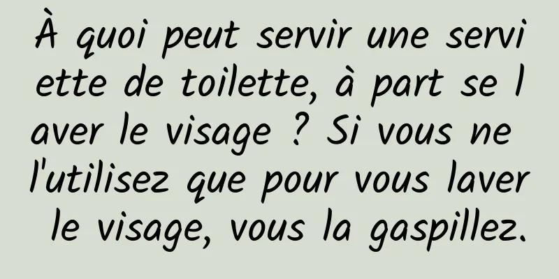 À quoi peut servir une serviette de toilette, à part se laver le visage ? Si vous ne l'utilisez que pour vous laver le visage, vous la gaspillez.