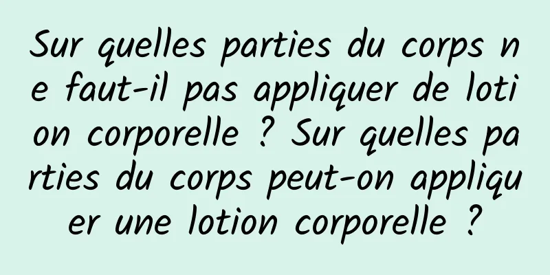 Sur quelles parties du corps ne faut-il pas appliquer de lotion corporelle ? Sur quelles parties du corps peut-on appliquer une lotion corporelle ?