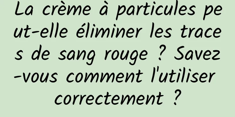 La crème à particules peut-elle éliminer les traces de sang rouge ? Savez-vous comment l'utiliser correctement ?