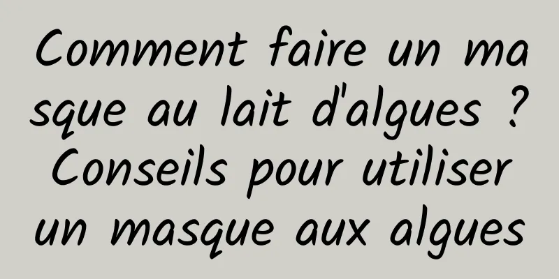 Comment faire un masque au lait d'algues ? Conseils pour utiliser un masque aux algues