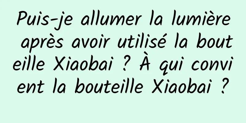 Puis-je allumer la lumière après avoir utilisé la bouteille Xiaobai ? À qui convient la bouteille Xiaobai ?