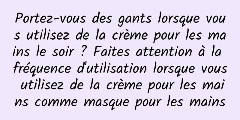 Portez-vous des gants lorsque vous utilisez de la crème pour les mains le soir ? Faites attention à la fréquence d'utilisation lorsque vous utilisez de la crème pour les mains comme masque pour les mains