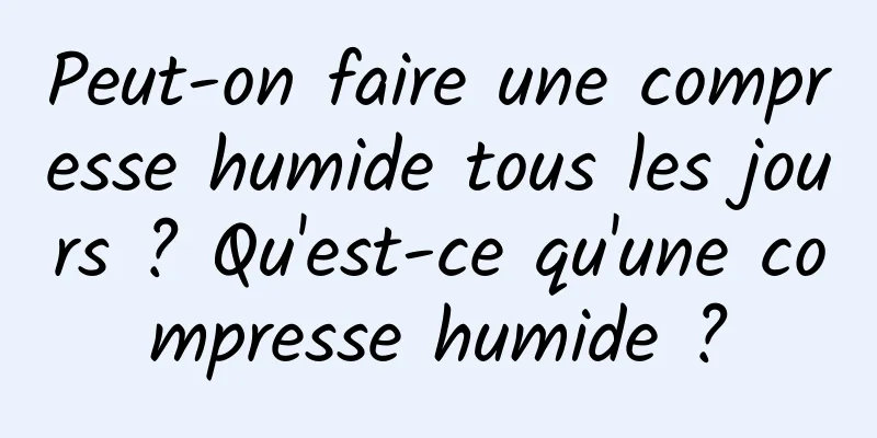 Peut-on faire une compresse humide tous les jours ? Qu'est-ce qu'une compresse humide ?
