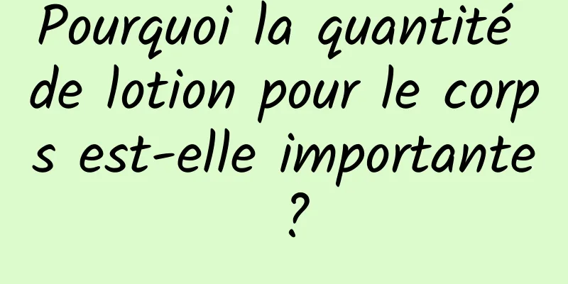 Pourquoi la quantité de lotion pour le corps est-elle importante ?