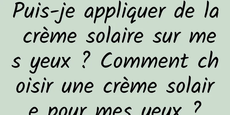 Puis-je appliquer de la crème solaire sur mes yeux ? Comment choisir une crème solaire pour mes yeux ?
