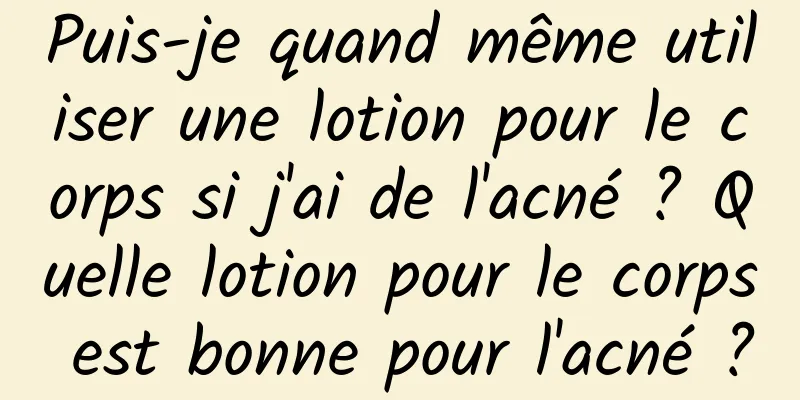 Puis-je quand même utiliser une lotion pour le corps si j'ai de l'acné ? Quelle lotion pour le corps est bonne pour l'acné ?