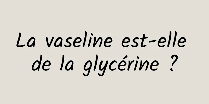 La vaseline est-elle de la glycérine ?