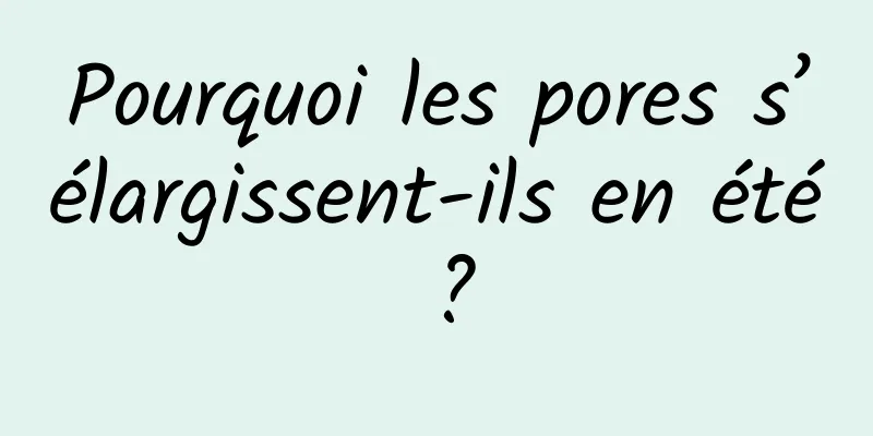 Pourquoi les pores s’élargissent-ils en été ?